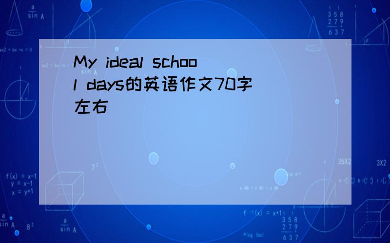 My ideal school days的英语作文70字左右