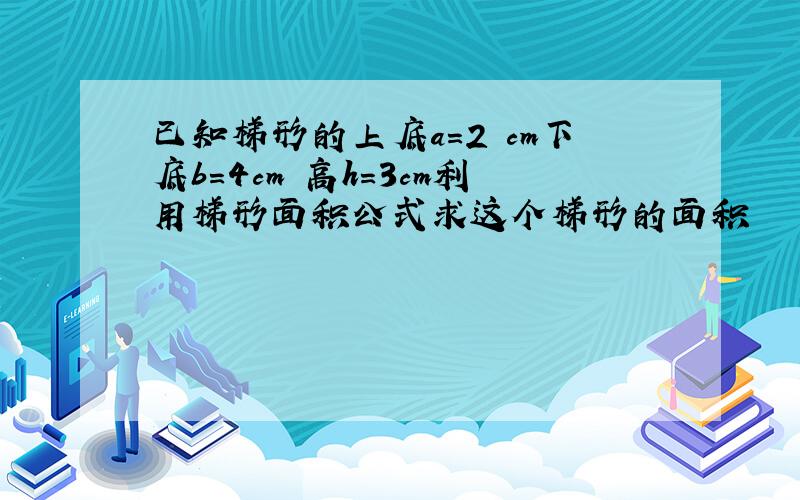 已知梯形的上底a=2 cm下底b=4cm 高h=3cm利用梯形面积公式求这个梯形的面积