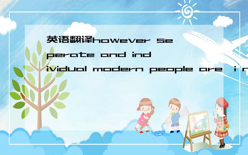 英语翻译however seperate and individual modern people are,i neve