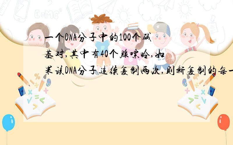 一个DNA分子中的100个碱基对,其中有40个腺嘌呤,如果该DNA分子连续复制两次,则新复制的每一条DNA上胞嘧啶共