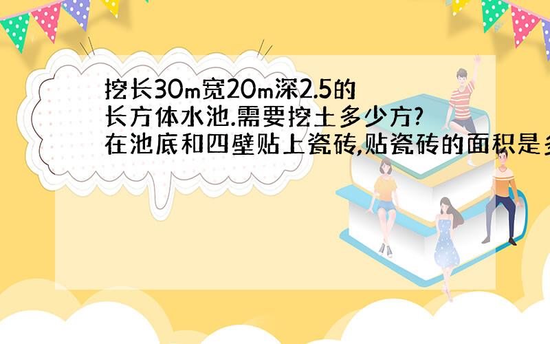 挖长30m宽20m深2.5的长方体水池.需要挖土多少方?在池底和四壁贴上瓷砖,贴瓷砖的面积是多少平方米?