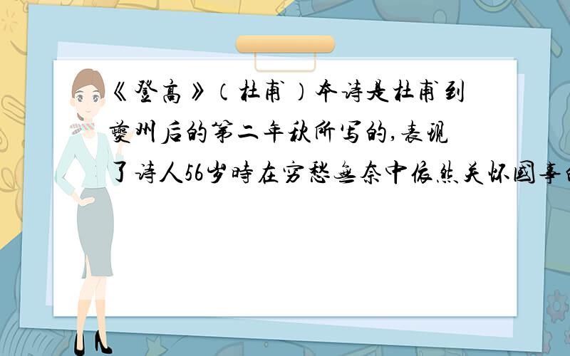 《登高》（杜甫）本诗是杜甫到夔州后的第二年秋所写的,表现了诗人56岁时在穷愁无奈中依然关怀国事的心情,一向被称为古今七律