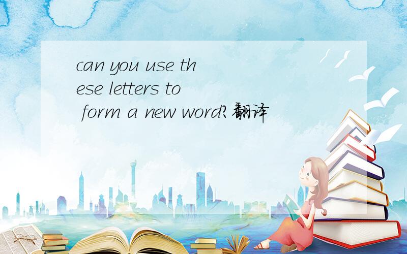 can you use these letters to form a new word?翻译