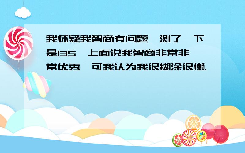 我怀疑我智商有问题,测了一下是135,上面说我智商非常非常优秀,可我认为我很糊涂很懒.