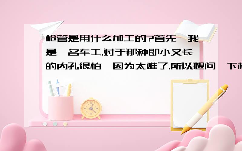 枪管是用什么加工的?首先,我是一名车工.对于那种即小又长的内孔很怕,因为太难了.所以想问一下枪管内孔和里面的膛线是怎么加