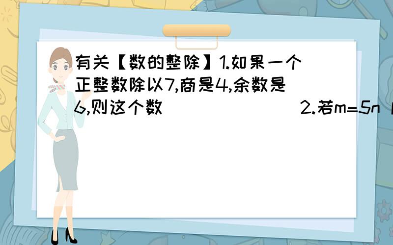 有关【数的整除】1.如果一个正整数除以7,商是4,余数是6,则这个数_______ 2.若m=5n 成立,且n是整数,不