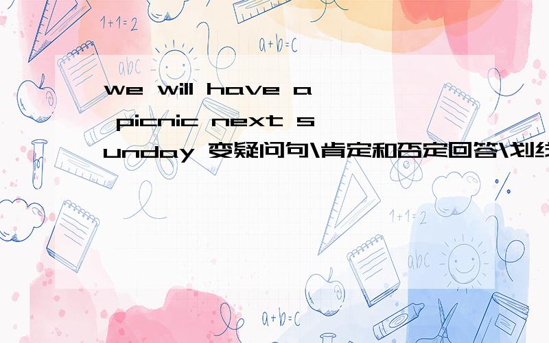 we will have a picnic next sunday 变疑问句\肯定和否定回答\划线提问（have a p