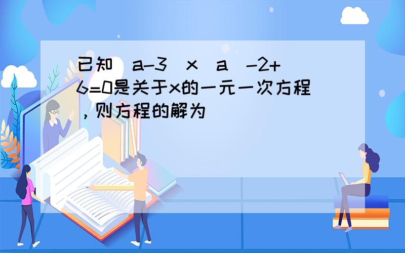 已知（a-3）x|a|-2+6=0是关于x的一元一次方程，则方程的解为 ______．