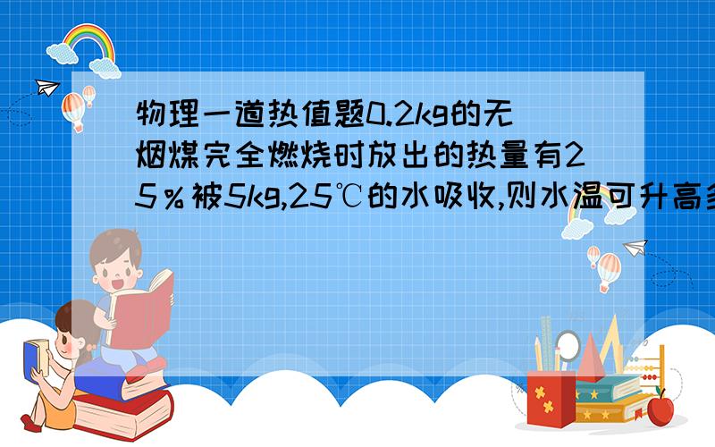 物理一道热值题0.2kg的无烟煤完全燃烧时放出的热量有25％被5kg,25℃的水吸收,则水温可升高多少[无烟煤热值3.4