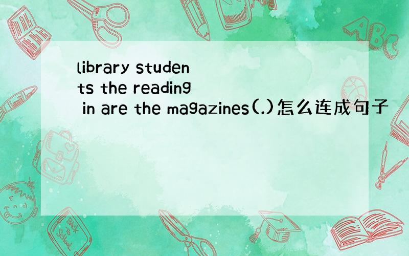 library students the reading in are the magazines(.)怎么连成句子