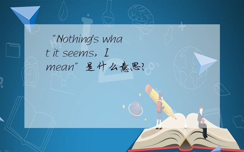 “Nothing's what it seems, I mean”是什么意思?