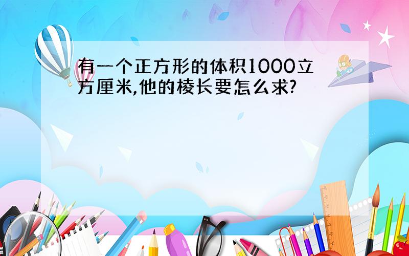 有一个正方形的体积1000立方厘米,他的棱长要怎么求?