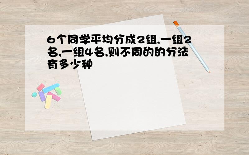 6个同学平均分成2组,一组2名,一组4名,则不同的的分法有多少种