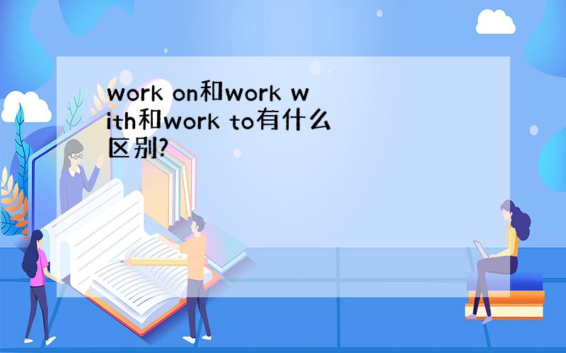 work on和work with和work to有什么区别?