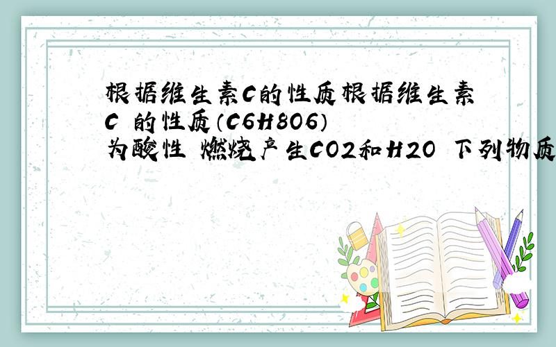 根据维生素C的性质根据维生素C 的性质（C6H8O6） 为酸性 燃烧产生CO2和H2O 下列物质能与维生素C反应的是A食