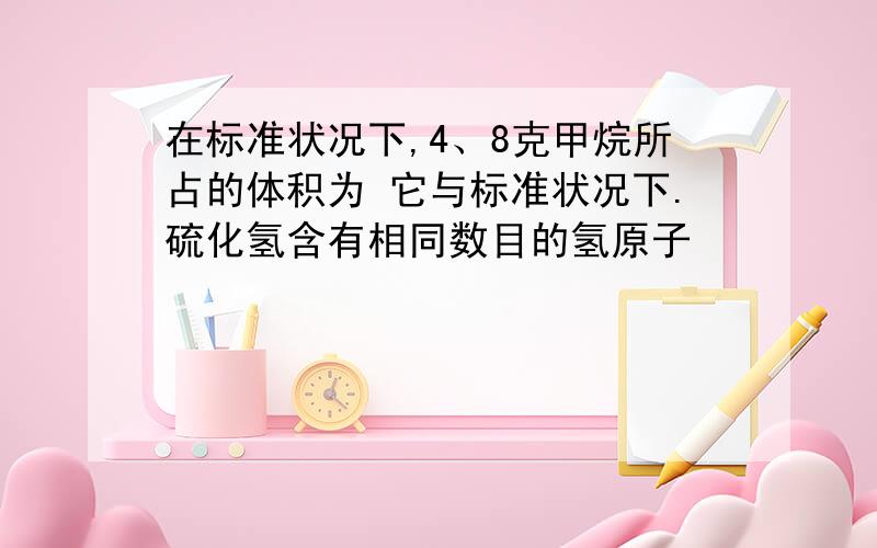 在标准状况下,4、8克甲烷所占的体积为 它与标准状况下.硫化氢含有相同数目的氢原子