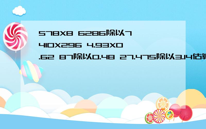 578X8 6286除以7 410X296 4.93X0.62 87除以0.48 27.475除以3.14估算是多少