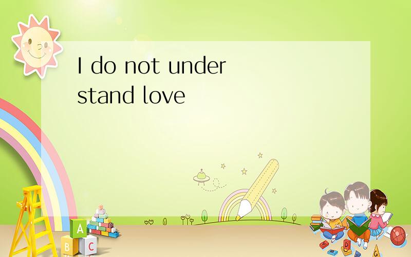 I do not understand love