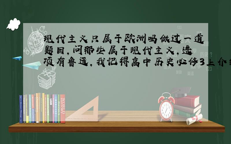 现代主义只属于欧洲吗做过一道题目,问那些属于现代主义,选项有鲁迅,我记得高中历史必修3上介绍现代主义时后面有鲁迅,泰戈尔