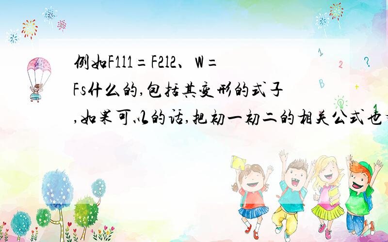 例如F1l1=F2l2、W=Fs什么的,包括其变形的式子,如果可以的话,把初一初二的相关公式也弄上来吧.再问一道题目：用