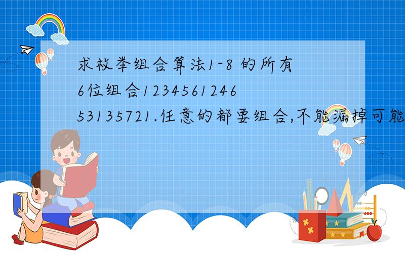 求枚举组合算法1-8 的所有6位组合123456124653135721.任意的都要组合,不能漏掉可能组合的任意一组..