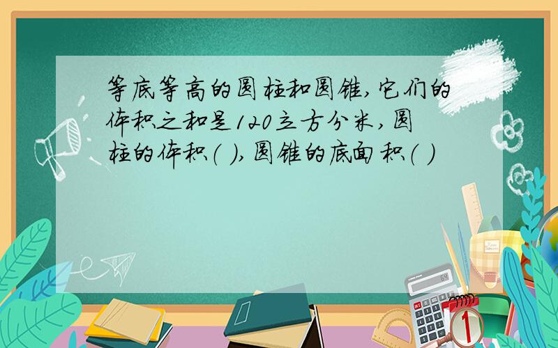 等底等高的圆柱和圆锥,它们的体积之和是120立方分米,圆柱的体积（ ）,圆锥的底面积（ ）