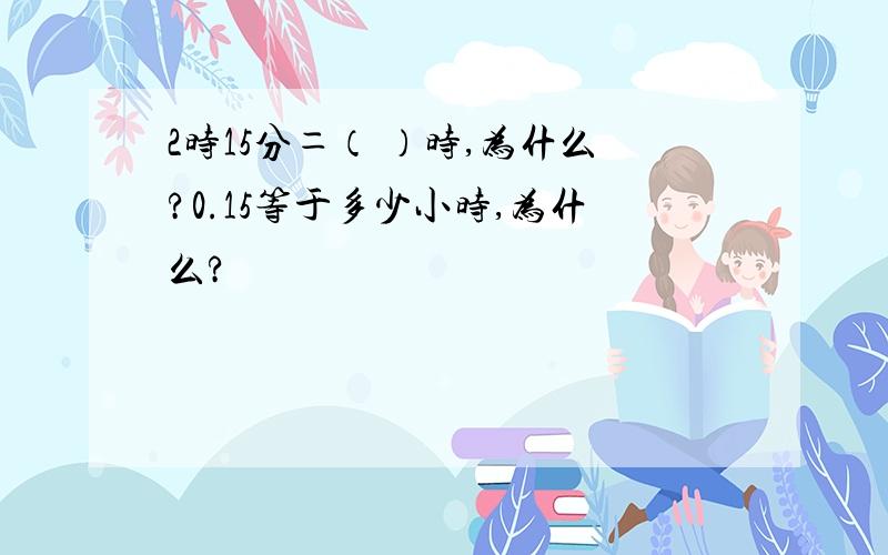 2时15分＝（ ）时,为什么?0.15等于多少小时,为什么?