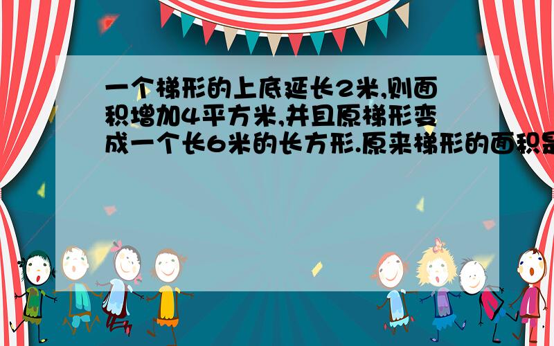 一个梯形的上底延长2米,则面积增加4平方米,并且原梯形变成一个长6米的长方形.原来梯形的面积是多少平方米?哥哥姐姐们帮帮