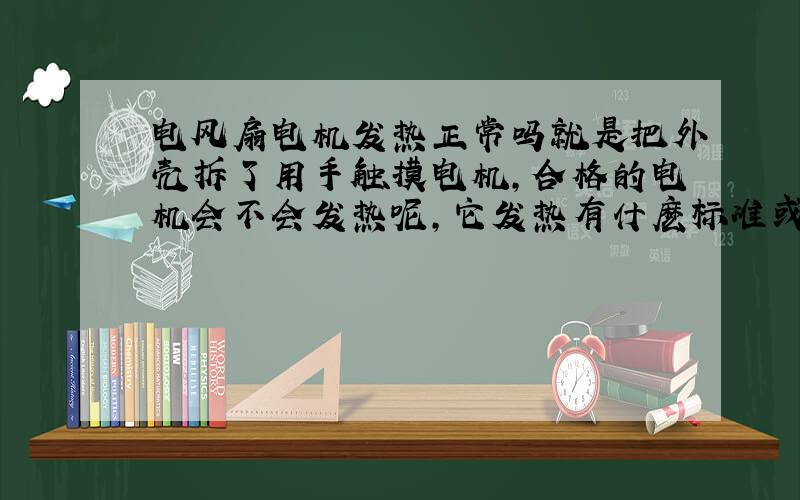 电风扇电机发热正常吗就是把外壳拆了用手触摸电机,合格的电机会不会发热呢,它发热有什麽标准或者说发热到什麽程度是正常的呢