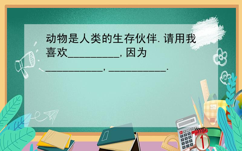 动物是人类的生存伙伴.请用我喜欢_________,因为__________,__________.