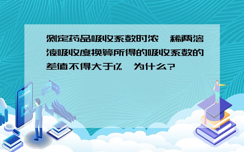 测定药品吸收系数时浓、稀两溶液吸收度换算所得的吸收系数的差值不得大于1%,为什么?