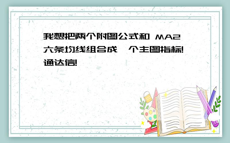 我想把两个附图公式和 MA2六条均线组合成一个主图指标!通达信!