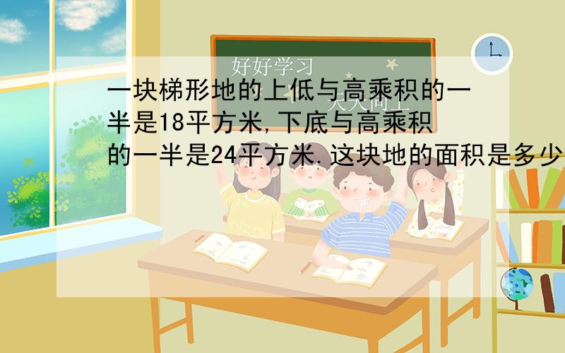 一块梯形地的上低与高乘积的一半是18平方米,下底与高乘积的一半是24平方米.这块地的面积是多少平方米?