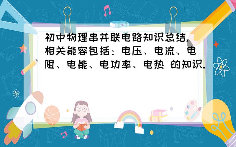 初中物理串并联电路知识总结,相关能容包括：电压、电流、电阻、电能、电功率、电热 的知识.