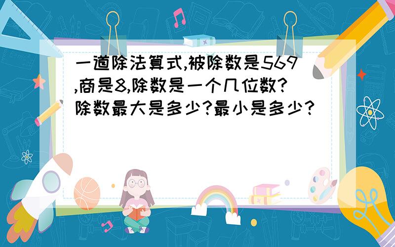 一道除法算式,被除数是569,商是8,除数是一个几位数?除数最大是多少?最小是多少?