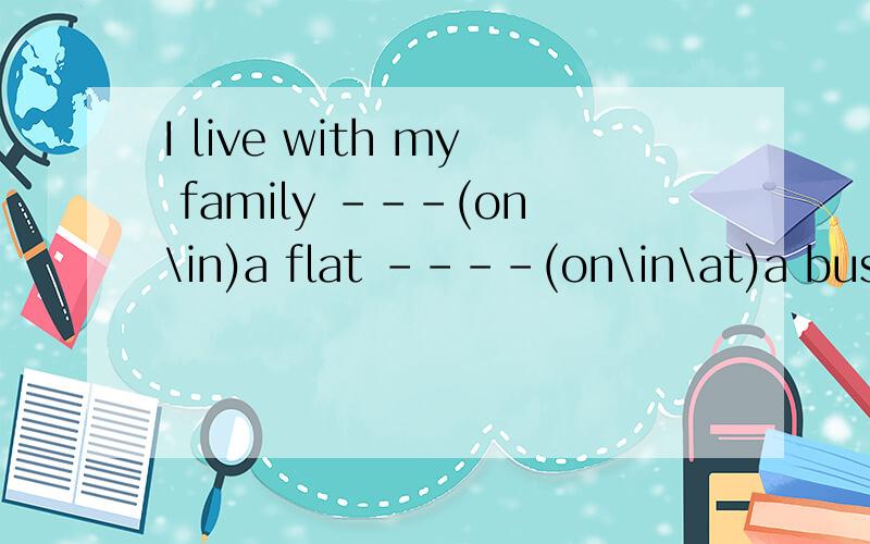 I live with my family ---(on\in)a flat ----(on\in\at)a busy