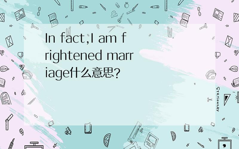 In fact,I am frightened marriage什么意思?