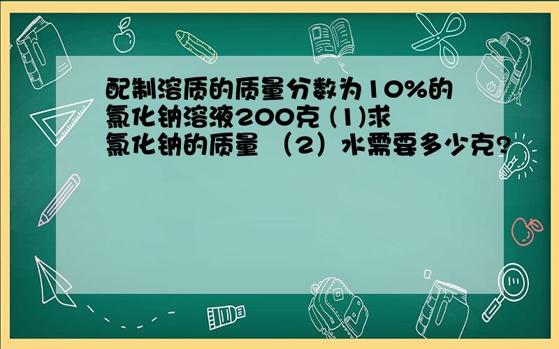 配制溶质的质量分数为10%的氯化钠溶液200克 (1)求氯化钠的质量 （2）水需要多少克?