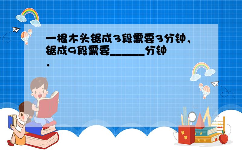 一根木头锯成3段需要3分钟，锯成9段需要______分钟．