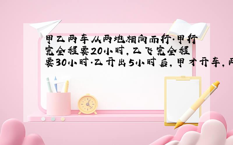 甲乙两车从两地相向而行.甲行完全程要20小时,乙飞完全程要30小时.乙开出5小时后,甲才开车,两