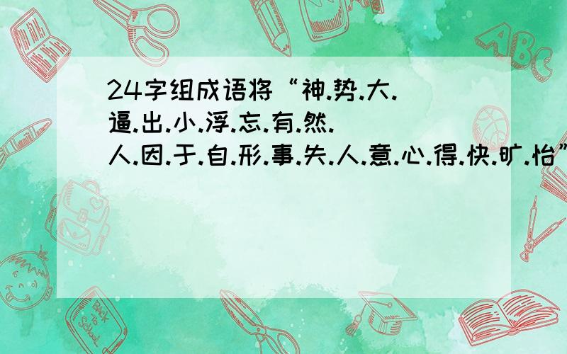 24字组成语将“神.势.大.逼.出.小.浮.忘.有.然.人.因.于.自.形.事.失.人.意.心.得.快.旷.怡”24个字