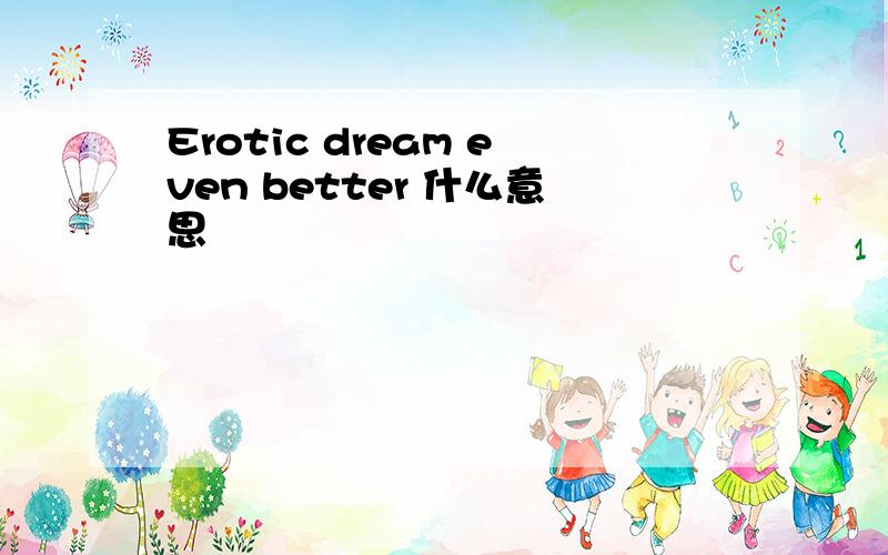 Erotic dream even better 什么意思