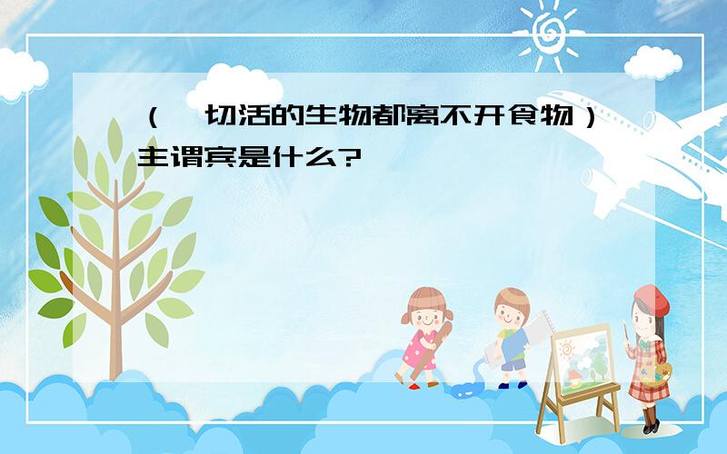 （一切活的生物都离不开食物）主谓宾是什么?