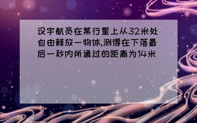 设宇航员在某行星上从32米处自由释放一物体,测得在下落最后一秒内所通过的距离为14米