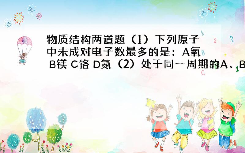 物质结构两道题（1）下列原子中未成对电子数最多的是：A氧 B镁 C铬 D氮（2）处于同一周期的A、B、C、D四种短周期元