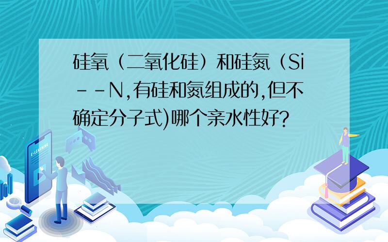 硅氧（二氧化硅）和硅氮（Si--N,有硅和氮组成的,但不确定分子式)哪个亲水性好?