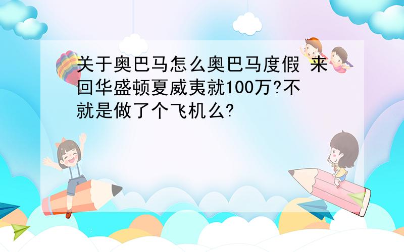 关于奥巴马怎么奥巴马度假 来回华盛顿夏威夷就100万?不就是做了个飞机么?