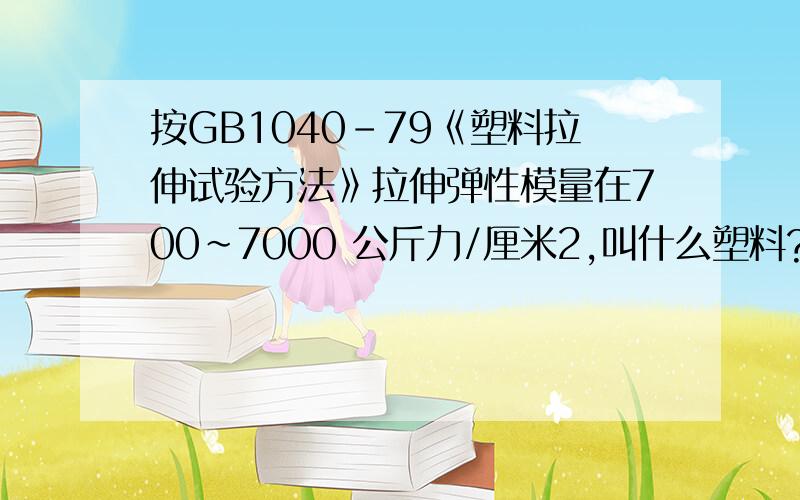 按GB1040-79《塑料拉伸试验方法》拉伸弹性模量在700~7000 公斤力/厘米2,叫什么塑料?...