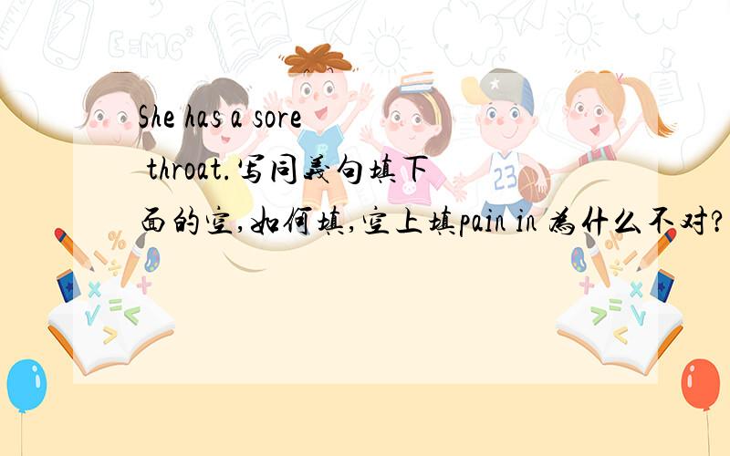 She has a sore throat.写同义句填下面的空,如何填,空上填pain in 为什么不对?There i