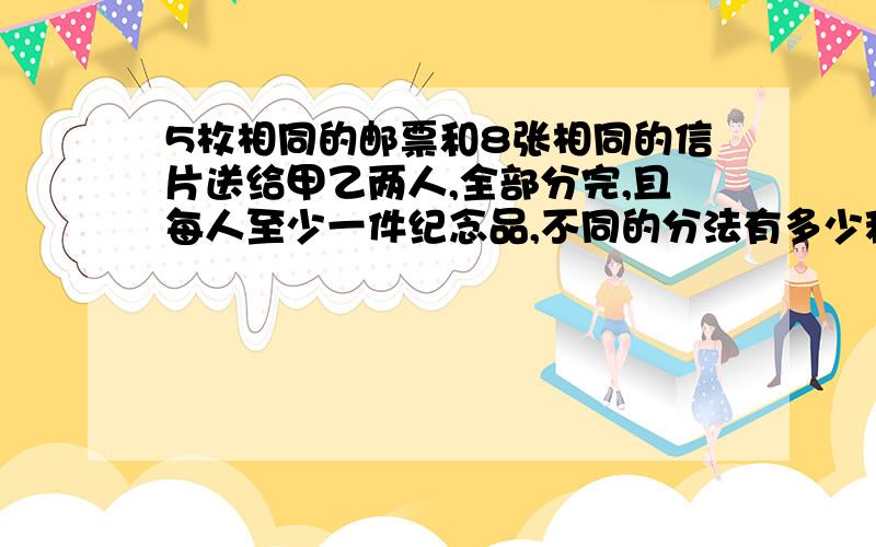 5枚相同的邮票和8张相同的信片送给甲乙两人,全部分完,且每人至少一件纪念品,不同的分法有多少种